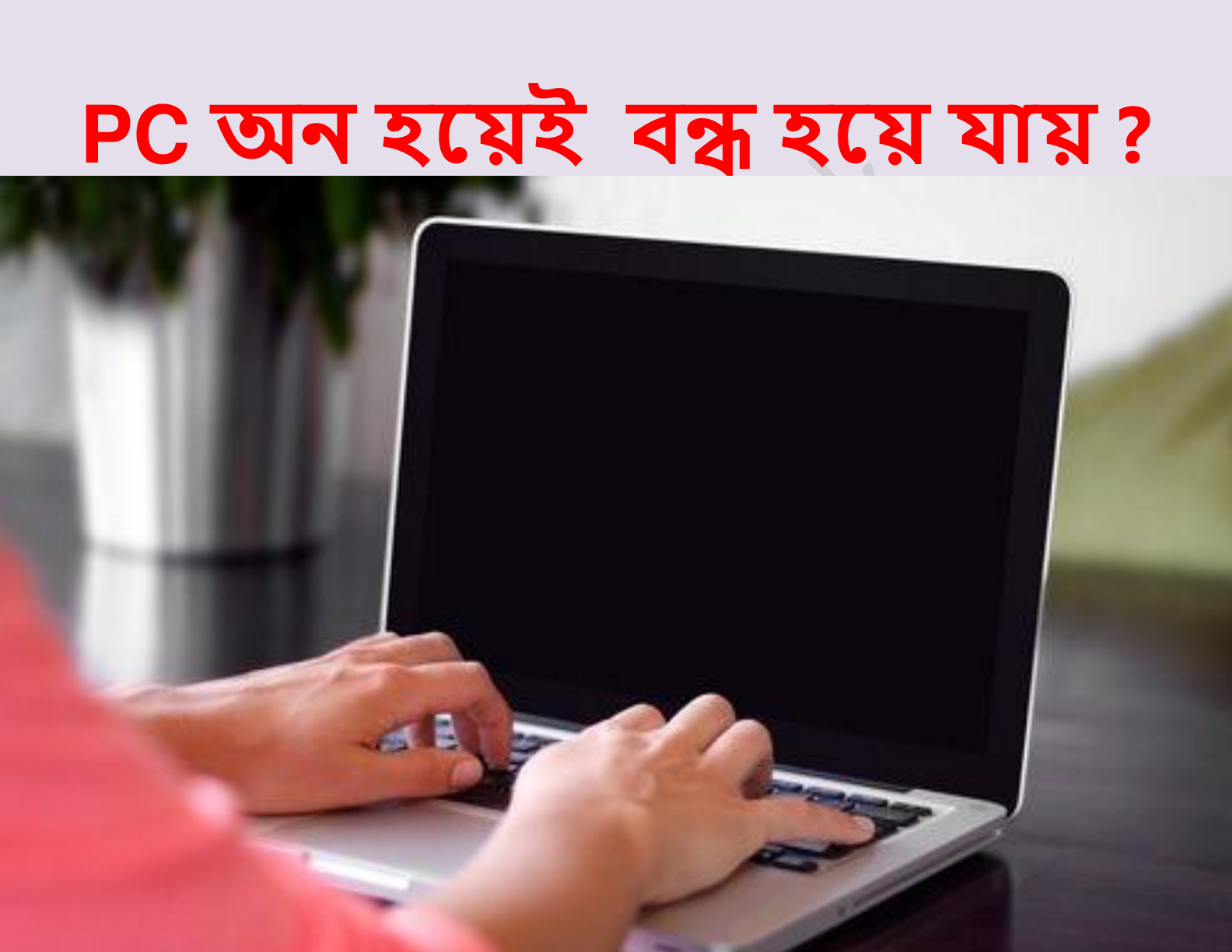PC Turns On then Off (অন হয়েই বন্ধ হয়ে যাওয়া)